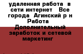 удаленная работа  в сети интернет - Все города, Агинский р-н Работа » Дополнительный заработок и сетевой маркетинг   